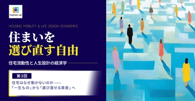 住まいを選び直す自由 ー住宅流動性と人生設計の経済学ー （第３回：住宅はなぜ動かないのか──「一生もの」から「選び直せる資産」へ）｜PropTech-Lab