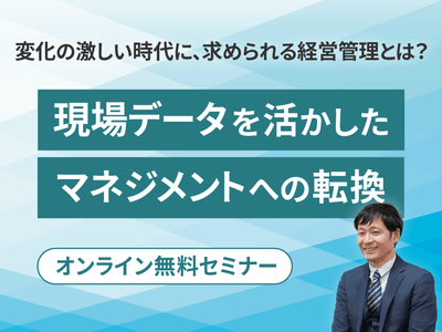 変化の激しい時代に、求められる経営管理とは? ~現場データを活かした、マネジメントへの転換~