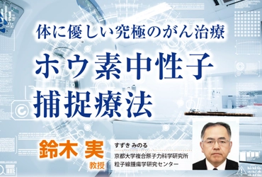 世界最先端ー日本のがん放射線治療、「次世代放射線治療」ホウ素中性子捕捉療法（BNCT）最新情報