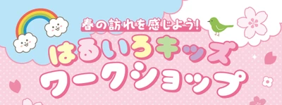 春の訪れを感じよう！はるいろキッズワークショップ　 2026年3月28日(土)・29日(日)開催！