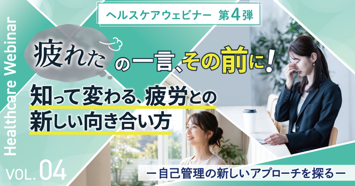 【ヘルスケアウェビナーVol.4】「疲れた」の一言、その前に！知って変わる、疲労との新しい向き合い方－自己管理の新しいアプローチを探る－4月16日（木）