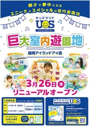 3月26日(木)リニューアルオープン　 巨大室内遊園地『キッズランドUS 福岡アイランドアイ店』 ユニークでスペシャルな新コーナー登場で楽しさパワーアップ！