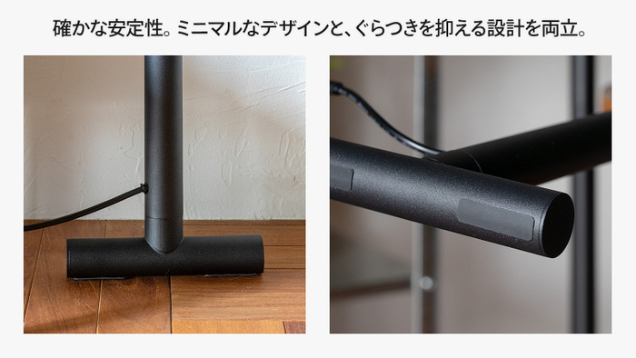 確かな安定性。ミニマムなデザインと、グラつきを抑える設計を両立。