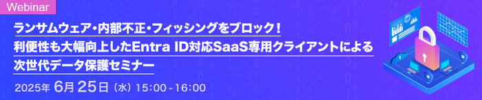 ランサムウェア・内部不正・フィッシングをブロック！   利便性も大幅向上したEntra ID対応SaaS専用クライアントによる次世代データ保護セミナー